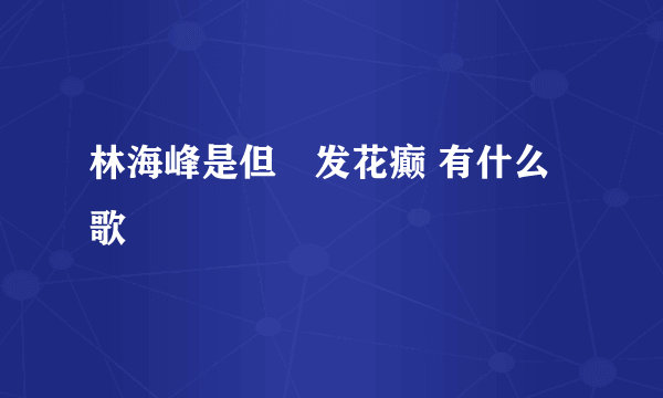 林海峰是但噏发花癫 有什么歌