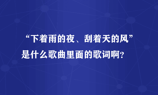 “下着雨的夜、刮着天的风”是什么歌曲里面的歌词啊？