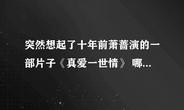 突然想起了十年前萧蔷演的一部片子《真爱一世情》 哪里有下载啊