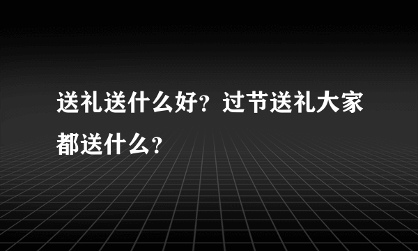 送礼送什么好？过节送礼大家都送什么？