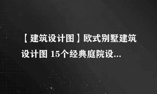 【建筑设计图】欧式别墅建筑设计图 15个经典庭院设计效果图