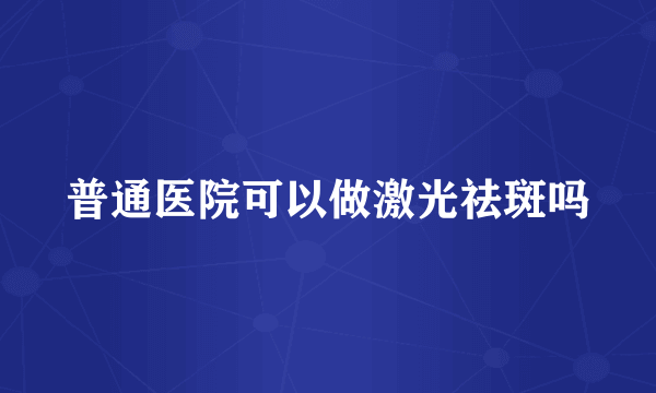 普通医院可以做激光祛斑吗