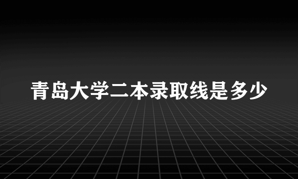 青岛大学二本录取线是多少