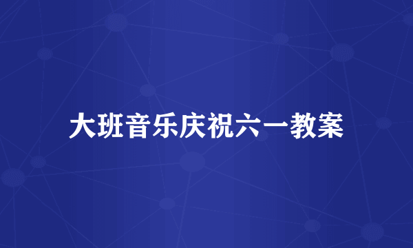 大班音乐庆祝六一教案