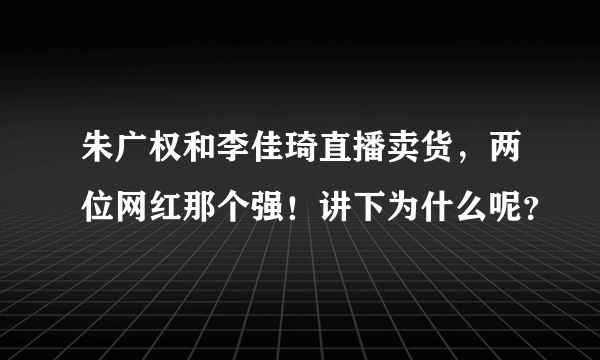 朱广权和李佳琦直播卖货，两位网红那个强！讲下为什么呢？