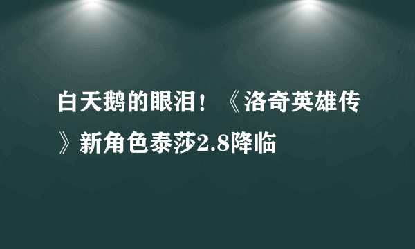 白天鹅的眼泪！《洛奇英雄传》新角色泰莎2.8降临