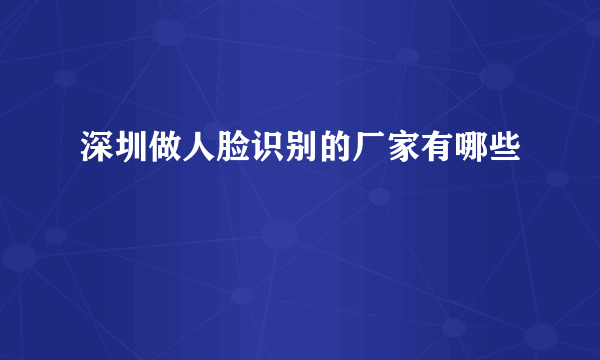 深圳做人脸识别的厂家有哪些