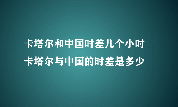 卡塔尔和中国时差几个小时 卡塔尔与中国的时差是多少