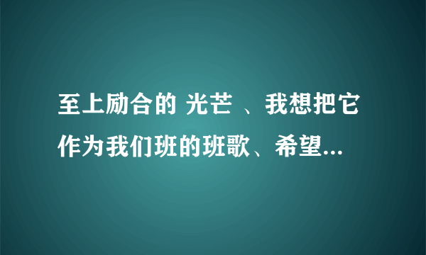 至上励合的 光芒 、我想把它作为我们班的班歌、希望有个好的理由！！