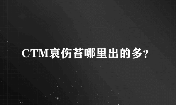 CTM哀伤苔哪里出的多？