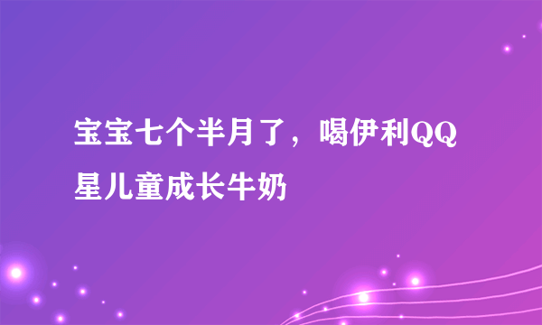 宝宝七个半月了，喝伊利QQ星儿童成长牛奶