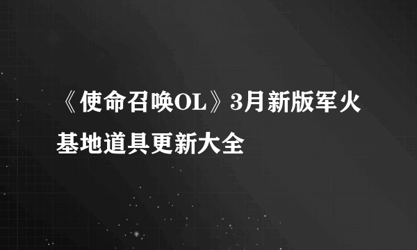 《使命召唤OL》3月新版军火基地道具更新大全