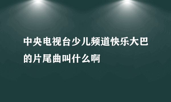 中央电视台少儿频道快乐大巴的片尾曲叫什么啊