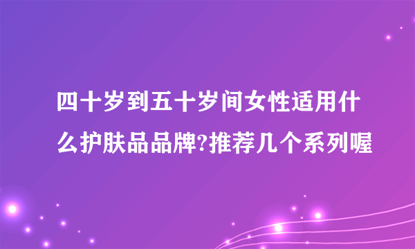 四十岁到五十岁间女性适用什么护肤品品牌?推荐几个系列喔