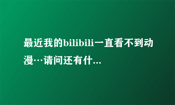 最近我的bilibili一直看不到动漫…请问还有什么用手机看动漫的软件？有网址最好