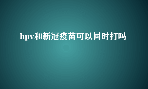 hpv和新冠疫苗可以同时打吗