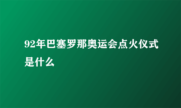 92年巴塞罗那奥运会点火仪式是什么