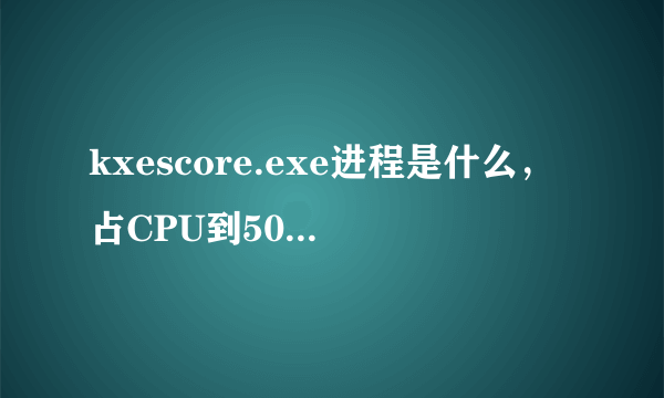 kxescore.exe进程是什么，占CPU到50%，怎么解决？