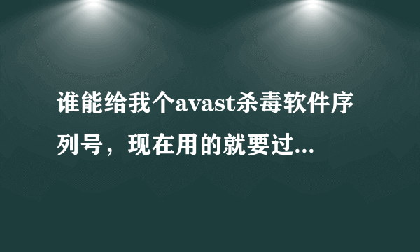 谁能给我个avast杀毒软件序列号，现在用的就要过期了。。。。