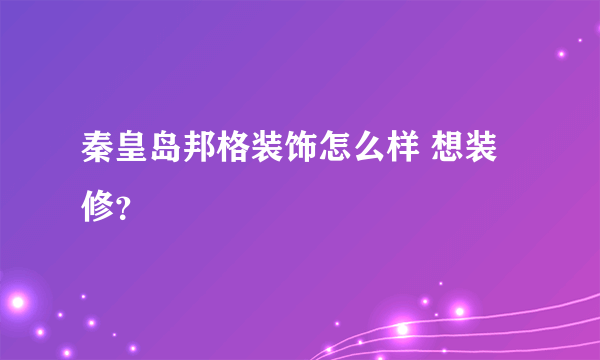 秦皇岛邦格装饰怎么样 想装修？