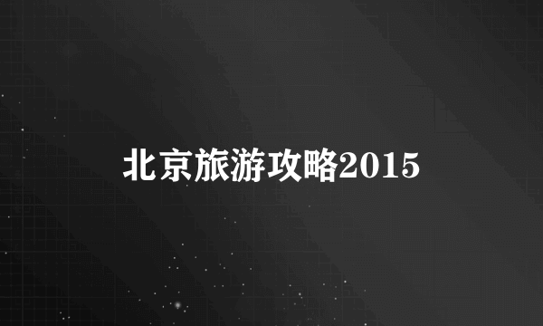 北京旅游攻略2015