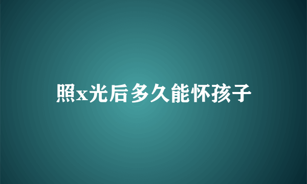 照x光后多久能怀孩子