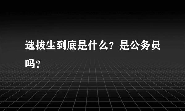 选拔生到底是什么？是公务员吗？