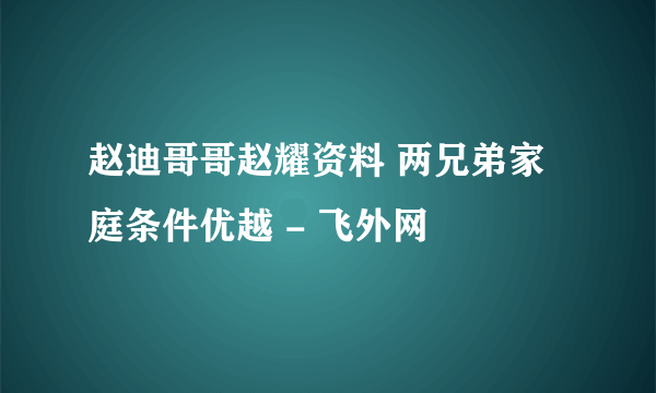 赵迪哥哥赵耀资料 两兄弟家庭条件优越 - 飞外网