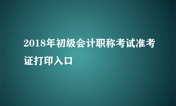 2018年初级会计职称考试准考证打印入口