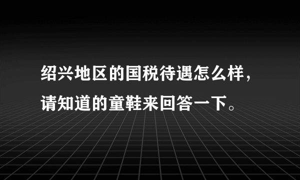 绍兴地区的国税待遇怎么样，请知道的童鞋来回答一下。