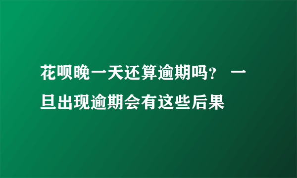 花呗晚一天还算逾期吗？ 一旦出现逾期会有这些后果