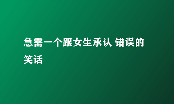 急需一个跟女生承认 错误的 笑话