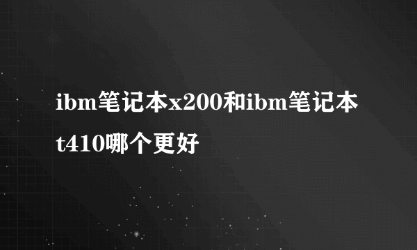 ibm笔记本x200和ibm笔记本t410哪个更好