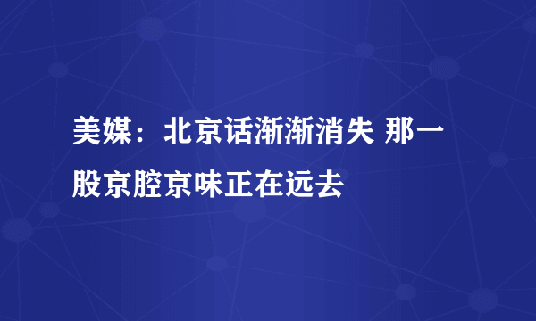 美媒：北京话渐渐消失 那一股京腔京味正在远去