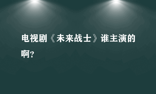 电视剧《未来战士》谁主演的啊？