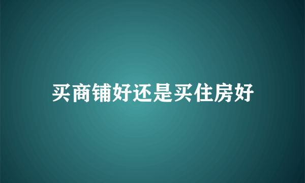 买商铺好还是买住房好