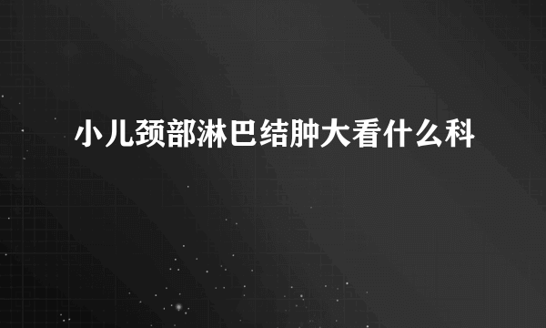 小儿颈部淋巴结肿大看什么科