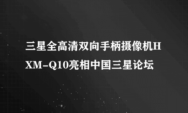 三星全高清双向手柄摄像机HXM-Q10亮相中国三星论坛