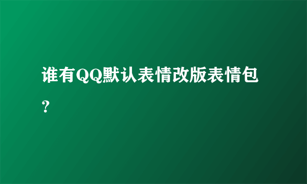 谁有QQ默认表情改版表情包？