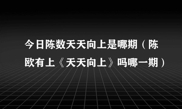 今日陈数天天向上是哪期（陈欧有上《天天向上》吗哪一期）