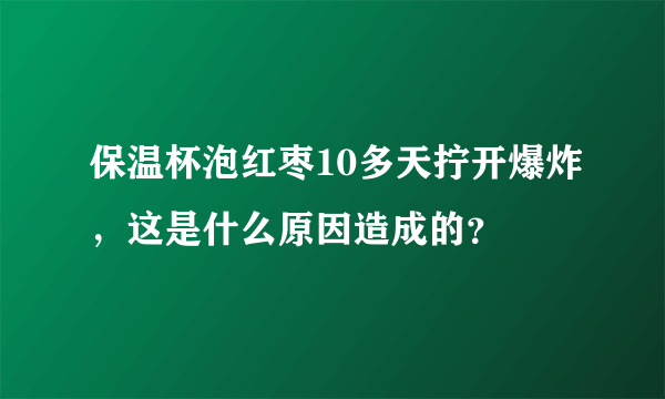 保温杯泡红枣10多天拧开爆炸，这是什么原因造成的？