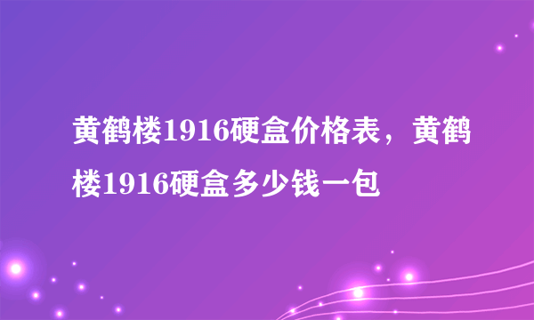 黄鹤楼1916硬盒价格表，黄鹤楼1916硬盒多少钱一包