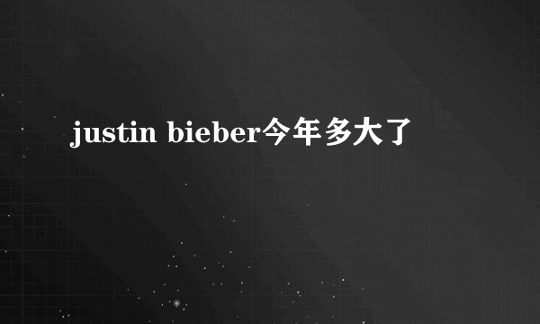 justin bieber今年多大了