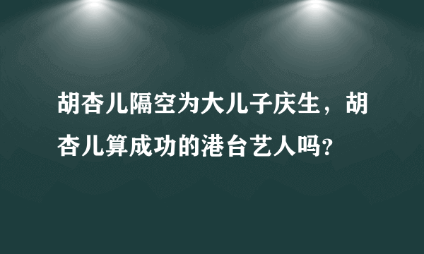 胡杏儿隔空为大儿子庆生，胡杏儿算成功的港台艺人吗？