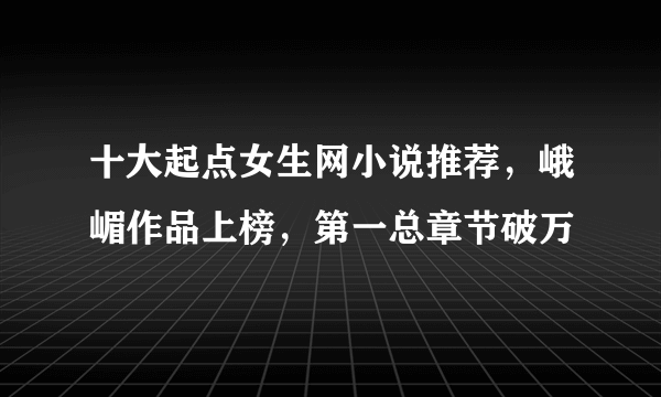 十大起点女生网小说推荐，峨嵋作品上榜，第一总章节破万