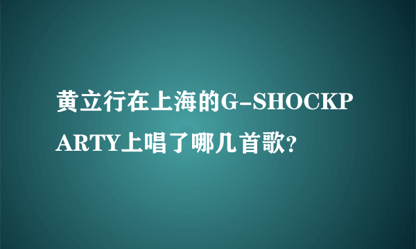 黄立行在上海的G-SHOCKPARTY上唱了哪几首歌？