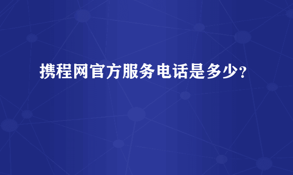 携程网官方服务电话是多少？