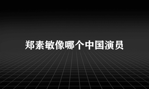 郑素敏像哪个中国演员