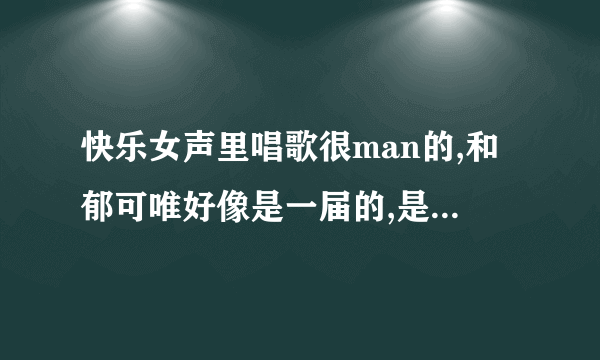 快乐女声里唱歌很man的,和郁可唯好像是一届的,是谁啊>>??她有唱一首,高潮部分好像是