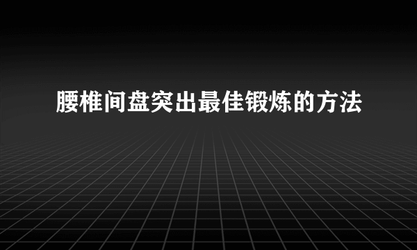 腰椎间盘突出最佳锻炼的方法